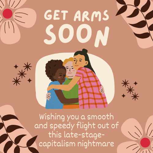 greeting card with three children hugging each other. text: "GET ARMS SOON. Wishing you a smooth and speedy flight out of this late-stage capitalism nightmare"
